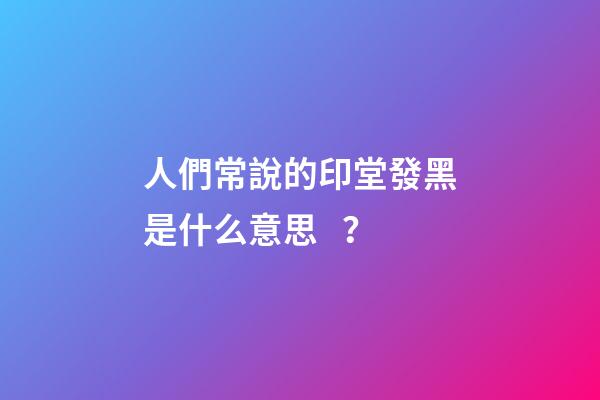 人們常說的印堂發黑是什么意思？